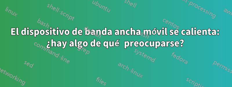 El dispositivo de banda ancha móvil se calienta: ¿hay algo de qué preocuparse?