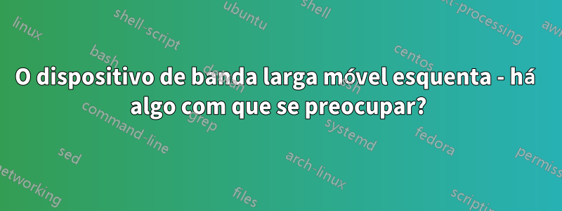 O dispositivo de banda larga móvel esquenta - há algo com que se preocupar?