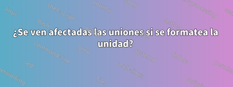 ¿Se ven afectadas las uniones si se formatea la unidad?