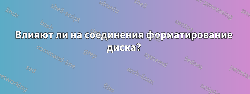 Влияют ли на соединения форматирование диска?