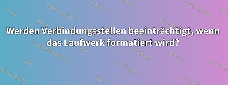 Werden Verbindungsstellen beeinträchtigt, wenn das Laufwerk formatiert wird?