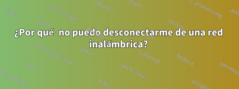 ¿Por qué no puedo desconectarme de una red inalámbrica?