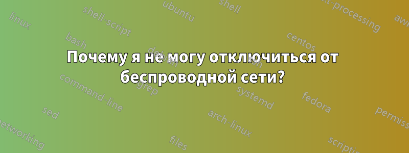 Почему я не могу отключиться от беспроводной сети?