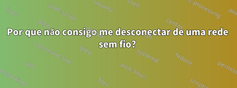 Por que não consigo me desconectar de uma rede sem fio?