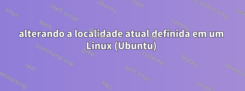 alterando a localidade atual definida em um Linux (Ubuntu)