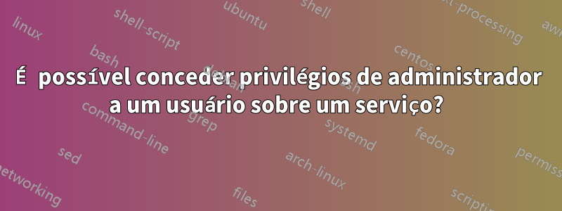 É possível conceder privilégios de administrador a um usuário sobre um serviço? 