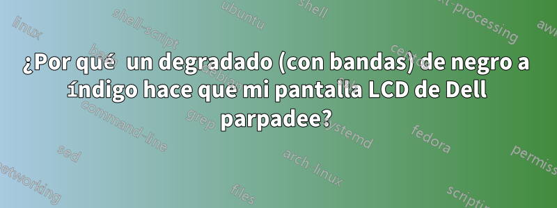 ¿Por qué un degradado (con bandas) de negro a índigo hace que mi pantalla LCD de Dell parpadee?