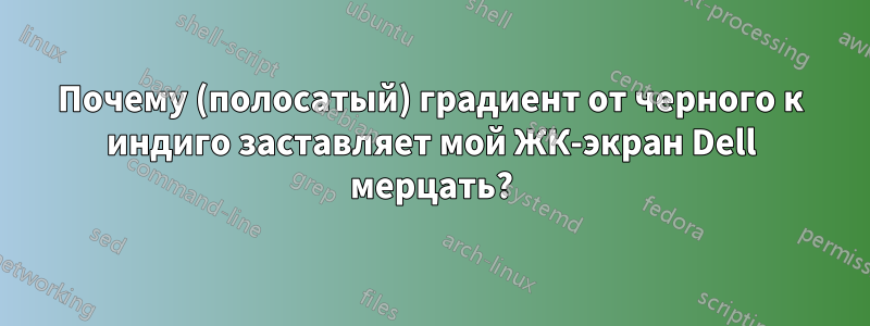 Почему (полосатый) градиент от черного к индиго заставляет мой ЖК-экран Dell мерцать?