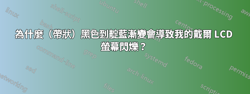 為什麼（帶狀）黑色到靛藍漸變會導致我的戴爾 LCD 螢幕閃爍？