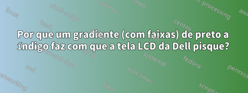 Por que um gradiente (com faixas) de preto a índigo faz com que a tela LCD da Dell pisque?