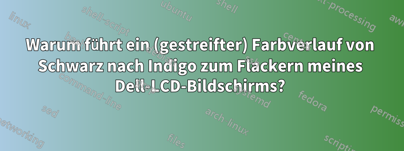 Warum führt ein (gestreifter) Farbverlauf von Schwarz nach Indigo zum Flackern meines Dell-LCD-Bildschirms?