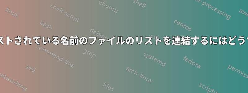 別のファイルにリストされている名前のファイルのリストを連結するにはどうすればよいですか?