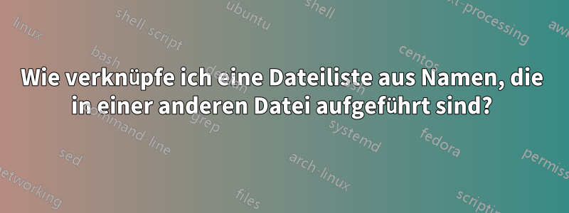 Wie verknüpfe ich eine Dateiliste aus Namen, die in einer anderen Datei aufgeführt sind?