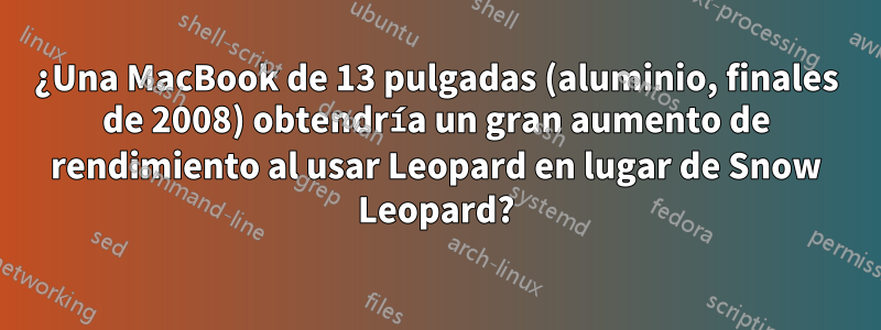 ¿Una MacBook de 13 pulgadas (aluminio, finales de 2008) obtendría un gran aumento de rendimiento al usar Leopard en lugar de Snow Leopard?