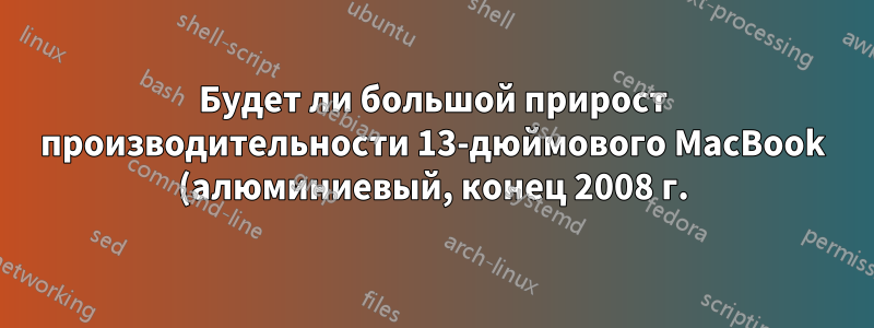 Будет ли большой прирост производительности 13-дюймового MacBook (алюминиевый, конец 2008 г.) при использовании Leopard вместо Snow Leopard?