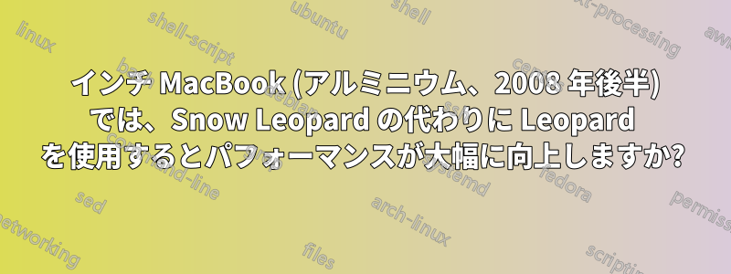 13 インチ MacBook (アルミニウム、2008 年後半) では、Snow Leopard の代わりに Leopard を使用するとパフォーマンスが大幅に向上しますか?