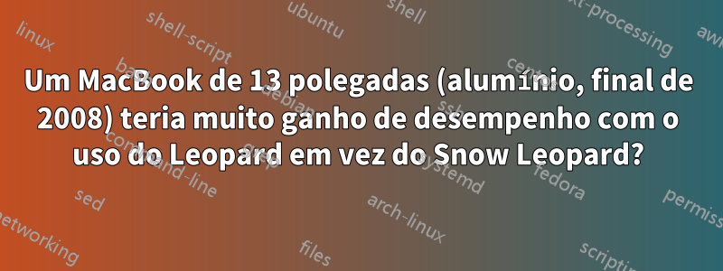 Um MacBook de 13 polegadas (alumínio, final de 2008) teria muito ganho de desempenho com o uso do Leopard em vez do Snow Leopard?