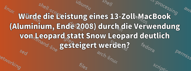 Würde die Leistung eines 13-Zoll-MacBook (Aluminium, Ende 2008) durch die Verwendung von Leopard statt Snow Leopard deutlich gesteigert werden?