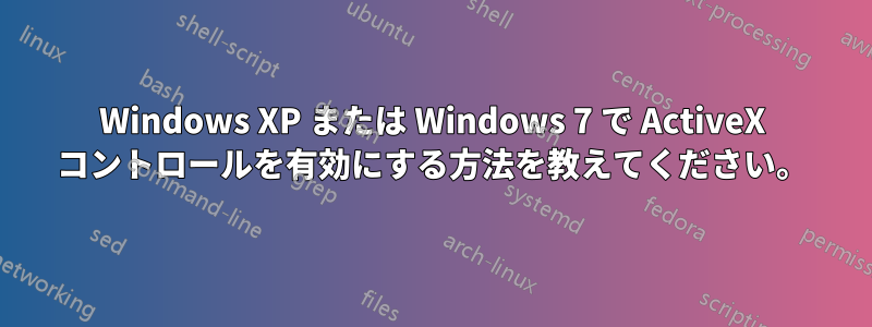 Windows XP または Windows 7 で ActiveX コントロールを有効にする方法を教えてください。