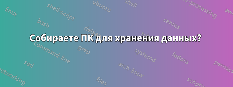 Собираете ПК для хранения данных?