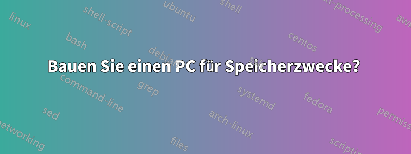 Bauen Sie einen PC für Speicherzwecke?