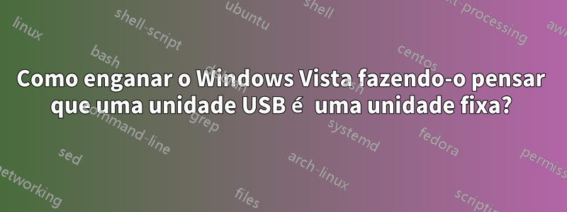 Como enganar o Windows Vista fazendo-o pensar que uma unidade USB é uma unidade fixa?