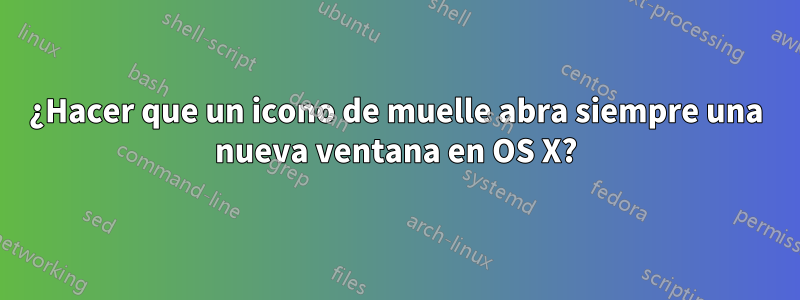 ¿Hacer que un icono de muelle abra siempre una nueva ventana en OS X?