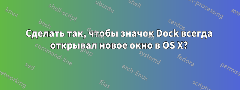 Сделать так, чтобы значок Dock всегда открывал новое окно в OS X?