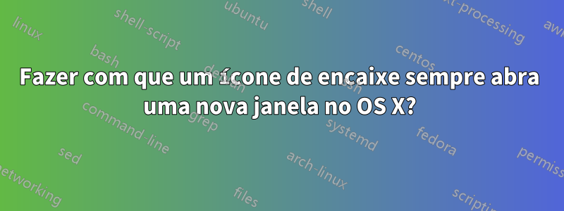 Fazer com que um ícone de encaixe sempre abra uma nova janela no OS X?