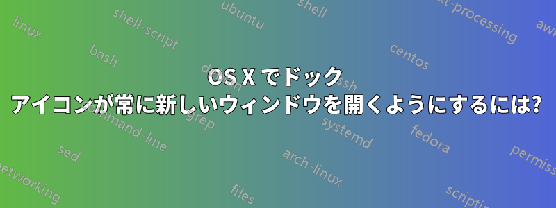 OS X でドック アイコンが常に新しいウィンドウを開くようにするには?