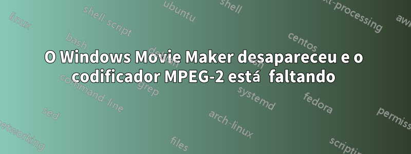 O Windows Movie Maker desapareceu e o codificador MPEG-2 está faltando