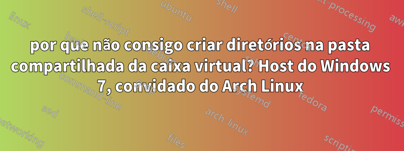 por que não consigo criar diretórios na pasta compartilhada da caixa virtual? Host do Windows 7, convidado do Arch Linux