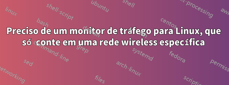 Preciso de um monitor de tráfego para Linux, que só conte em uma rede wireless específica