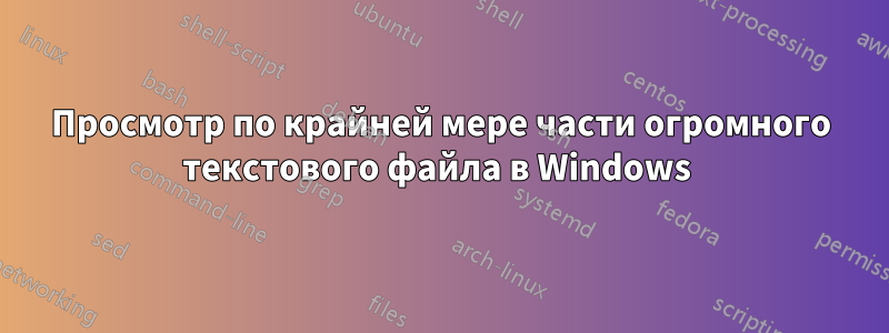 Просмотр по крайней мере части огромного текстового файла в Windows 