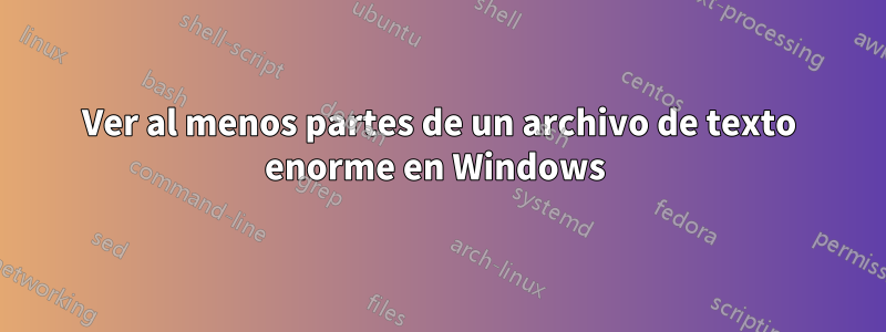 Ver al menos partes de un archivo de texto enorme en Windows 