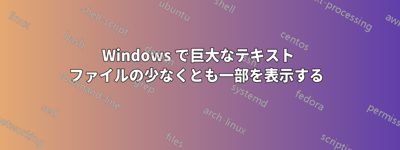 Windows で巨大なテキスト ファイルの少なくとも一部を表示する 