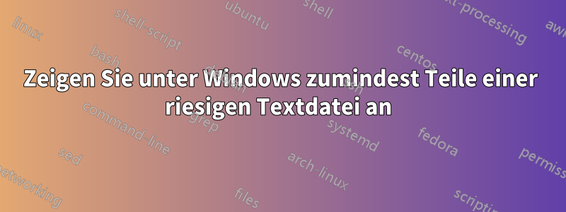 Zeigen Sie unter Windows zumindest Teile einer riesigen Textdatei an 