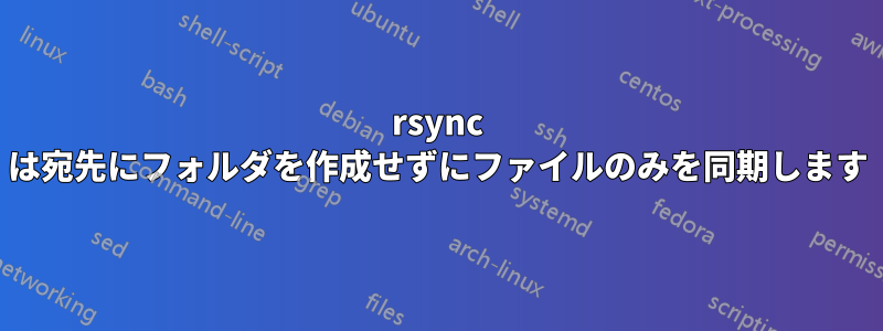 rsync は宛先にフォルダを作成せずにファイルのみを同期します