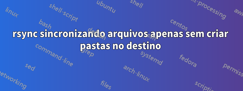 rsync sincronizando arquivos apenas sem criar pastas no destino