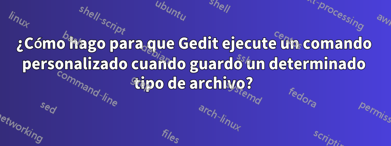 ¿Cómo hago para que Gedit ejecute un comando personalizado cuando guardo un determinado tipo de archivo?