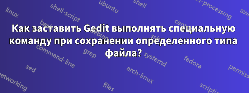 Как заставить Gedit выполнять специальную команду при сохранении определенного типа файла?