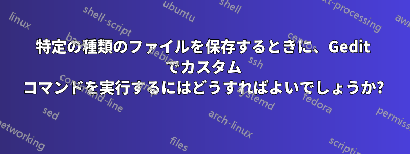 特定の種類のファイルを保存するときに、Gedit でカスタム コマンドを実行するにはどうすればよいでしょうか?