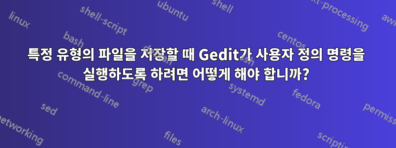 특정 유형의 파일을 저장할 때 Gedit가 사용자 정의 명령을 실행하도록 하려면 어떻게 해야 합니까?