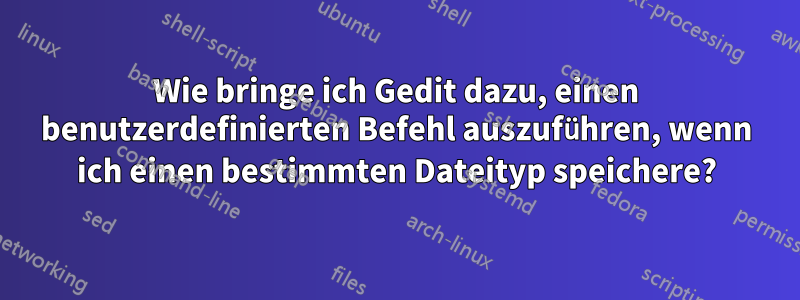 Wie bringe ich Gedit dazu, einen benutzerdefinierten Befehl auszuführen, wenn ich einen bestimmten Dateityp speichere?