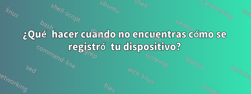 ¿Qué hacer cuando no encuentras cómo se registró tu dispositivo?