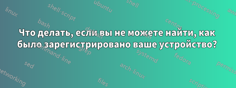 Что делать, если вы не можете найти, как было зарегистрировано ваше устройство?