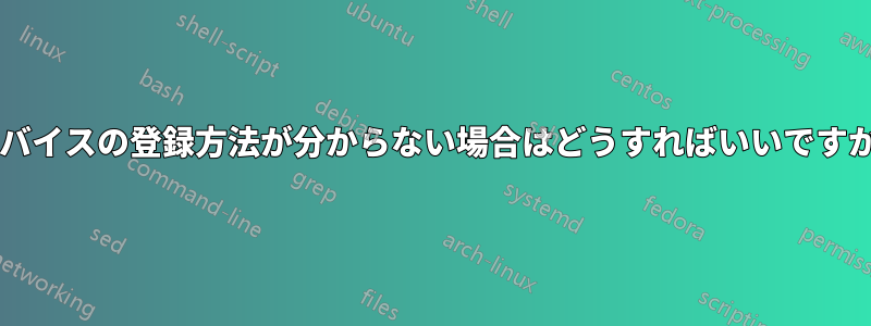 デバイスの登録方法が分からない場合はどうすればいいですか?