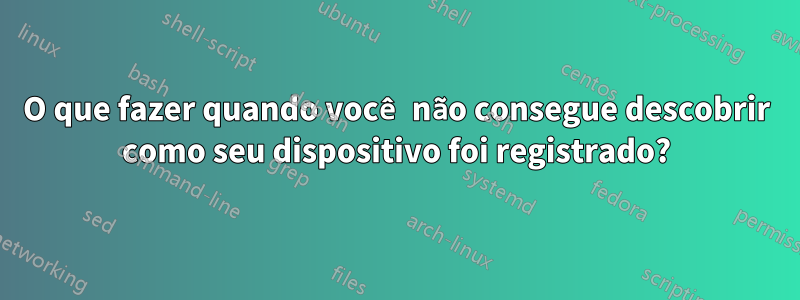 O que fazer quando você não consegue descobrir como seu dispositivo foi registrado?