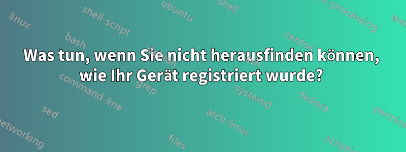 Was tun, wenn Sie nicht herausfinden können, wie Ihr Gerät registriert wurde?