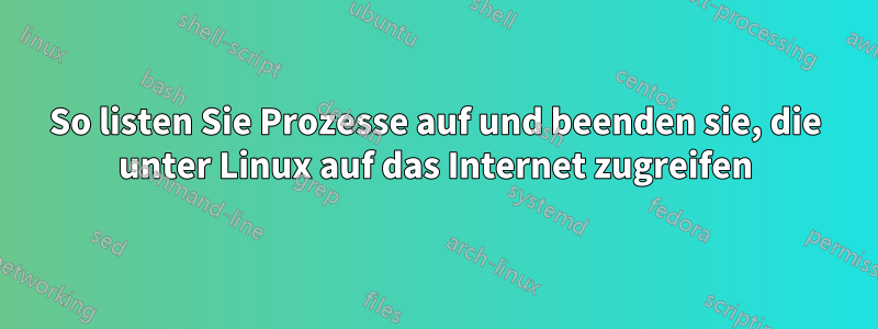 So listen Sie Prozesse auf und beenden sie, die unter Linux auf das Internet zugreifen